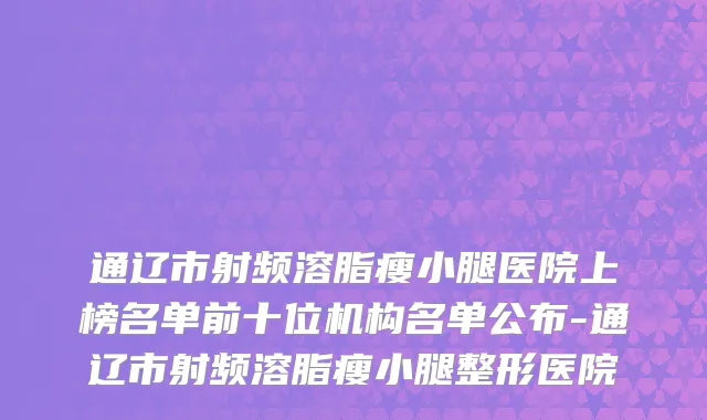 通辽市射频溶脂瘦小腿医院上榜名单前十位机构名单公布-通辽市射频溶脂瘦小腿整形医院