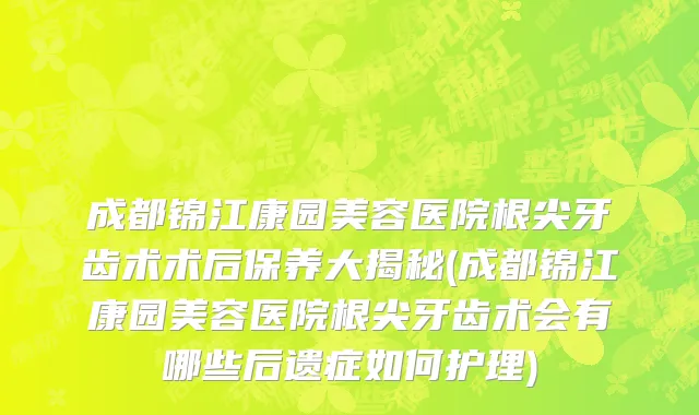成都锦江康园美容医院根尖牙齿术术后保养大揭秘(成都锦江康园美容医院根尖牙齿术会有哪些后遗症如何护理)