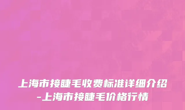 上海市接睫毛收费标准详细介绍-上海市接睫毛价格行情