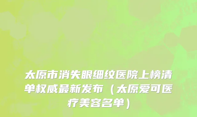 太原市消失眼细纹医院上榜清单权威最新发布（太原爱可医疗美容名单）