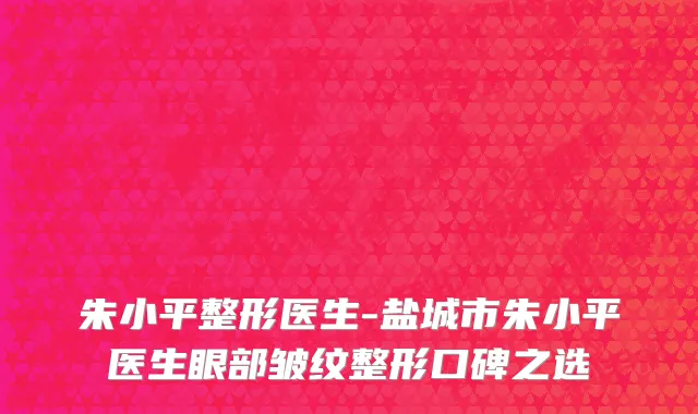 朱小平整形医生-盐城市朱小平医生眼部皱纹整形口碑之选
