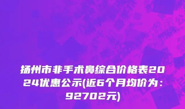 扬州市非手术鼻综合价格表2024优惠公示(近6个月均价为：92702元)