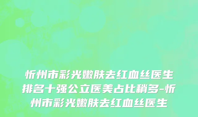 忻州市彩光嫩肤去红血丝医生排名十强公立医美占比稍多-忻州市彩光嫩肤去红血丝医生