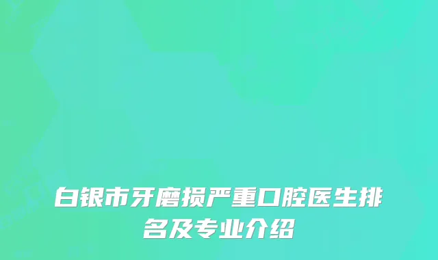 白银市牙磨损严重口腔医生排名及专业介绍