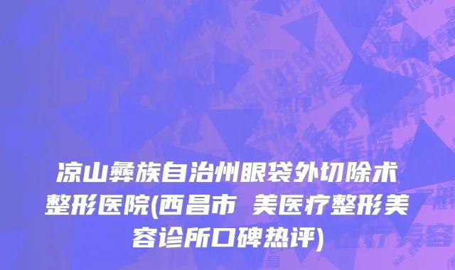 凉山彝族自治州眼袋外切除术整形医院(西昌市玥美医疗整形美容诊所口碑热评)