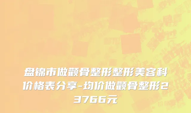 盘锦市做颧骨整形整形美容科价格表分享-均价做颧骨整形23766元
