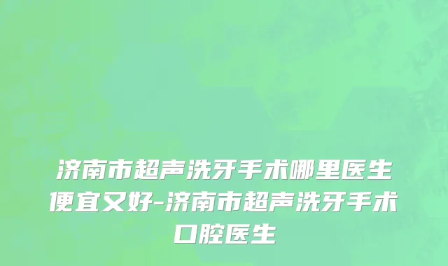 济南市超声洗牙手术哪里医生便宜又好-济南市超声洗牙手术口腔医生
