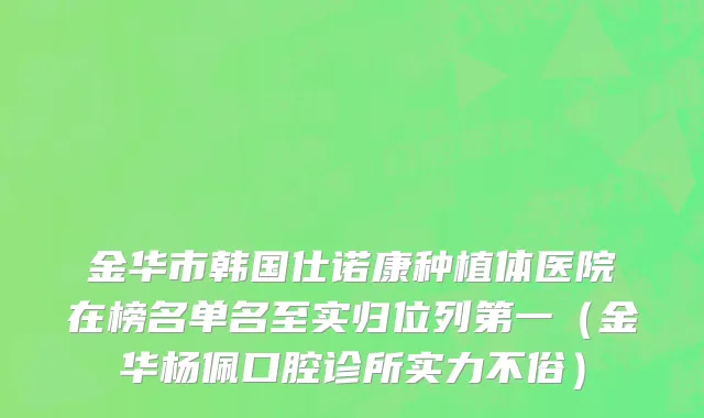 金华市韩国仕诺康种植体医院在榜名单名至实归位列第一（金华杨佩口腔诊所实力不俗）