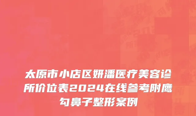 太原市小店区妍潘医疗美容诊所价位表2024在线参考附鹰勾鼻子整形案例