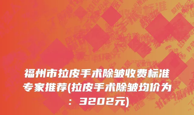 福州市拉皮手术除皱收费标准专家推荐(拉皮手术除皱均价为：3202元)