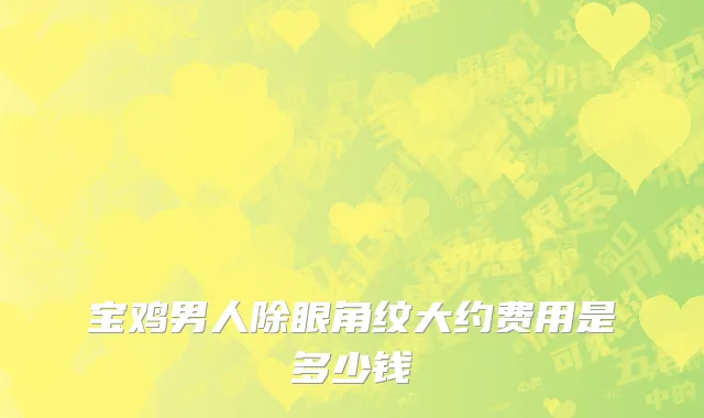 宝鸡男人除眼角纹大约费用是多少钱
