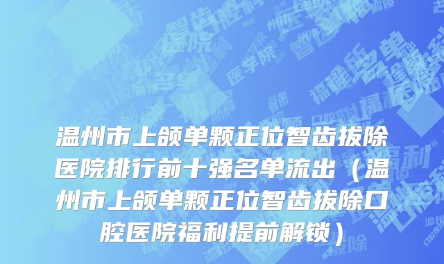 温州市上颌单颗正位智齿拔除医院排行前十强名单流出（温州市上颌单颗正位智齿拔除口腔医院福利提前解锁）