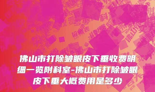 佛山市打除皱眼皮下垂收费明细一览附科室-佛山市打除皱眼皮下垂大概费用是多少