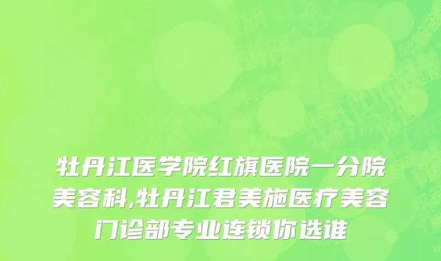 牡丹江医学院红旗医院一分院美容科,牡丹江君美施医疗美容门诊部专业连锁你选谁