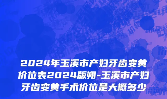 2024年玉溪市产妇牙齿变黄价位表2024版朔-玉溪市产妇牙齿变黄手术价位是大概多少
