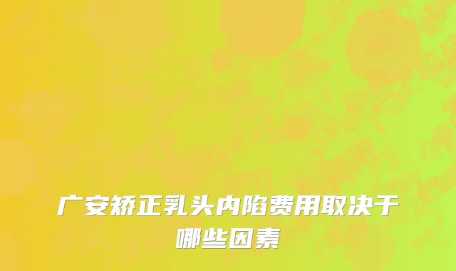 广安矫正乳头内陷费用取决于哪些因素
