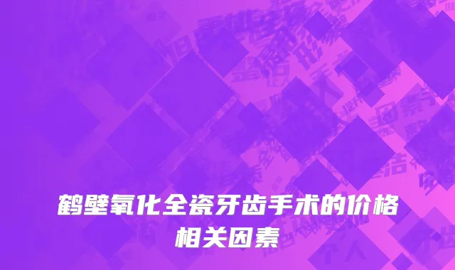 鹤壁氧化全瓷牙齿手术的价格相关因素