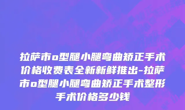 拉萨市o型腿小腿弯曲矫正手术价格收费表全新新鲜推出-拉萨市o型腿小腿弯曲矫正手术整形手术价格多少钱
