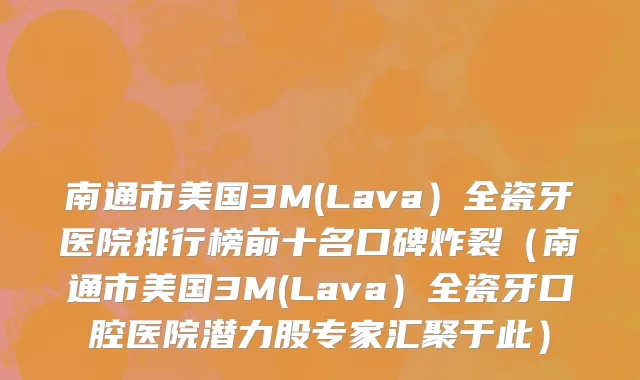 南通市美国3M(Lava）全瓷牙医院排行榜前十名口碑炸裂（南通市美国3M(Lava）全瓷牙口腔医院潜力股专家汇聚于此）