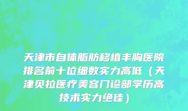 天津市自体脂肪移植丰胸医院排名前十位细数实力高低（天津贝拉医疗美容门诊部学历高技术实力绝佳）