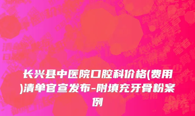 长兴县中医院口腔科价格(费用)清单官宣发布-附填充牙骨粉案例
