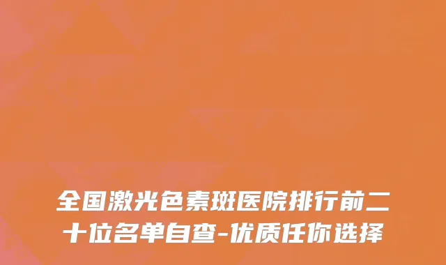 全国激光色素斑医院排行前二十位名单自查-优质任你选择