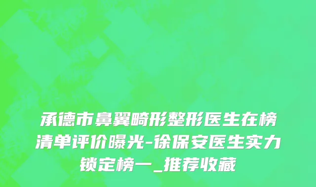 承德市鼻翼畸形整形医生在榜清单评价曝光-徐保安医生实力锁定榜一_推荐收藏