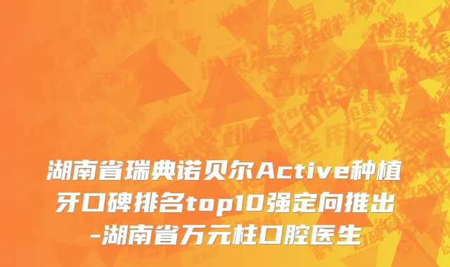 湖南省瑞典诺贝尔Active种植牙口碑排名top10强定向推出-湖南省万元柱口腔医生