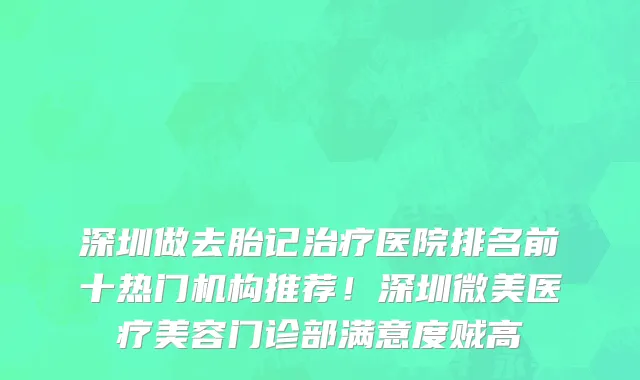 深圳做去胎记治疗医院排名前十热门机构推荐!深圳微美医疗美容门诊部满意度贼高