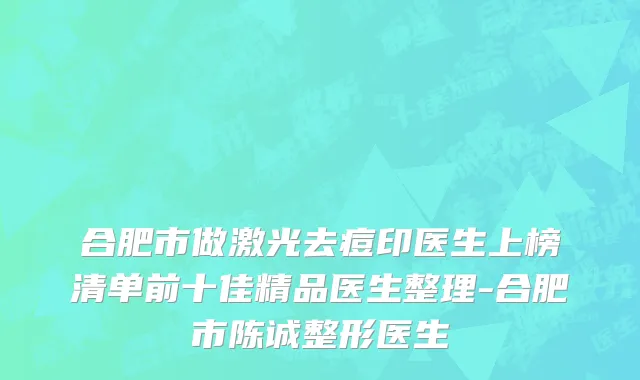 合肥市做激光去痘印医生上榜清单前十佳精品医生整理-合肥市陈诚整形医生