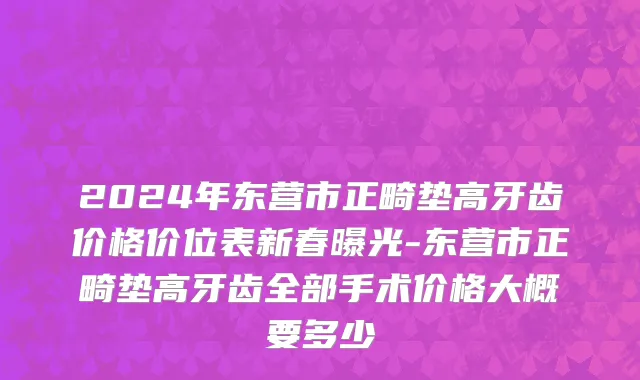 2024年东营市正畸垫高牙齿价格价位表新春曝光-东营市正畸垫高牙齿全部手术价格大概要多少