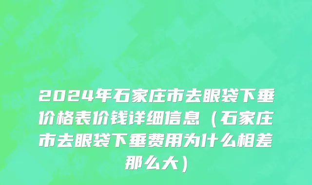 2024年石家庄市去眼袋下垂价格表价钱详细信息（石家庄市去眼袋下垂费用为什么相差那么大）