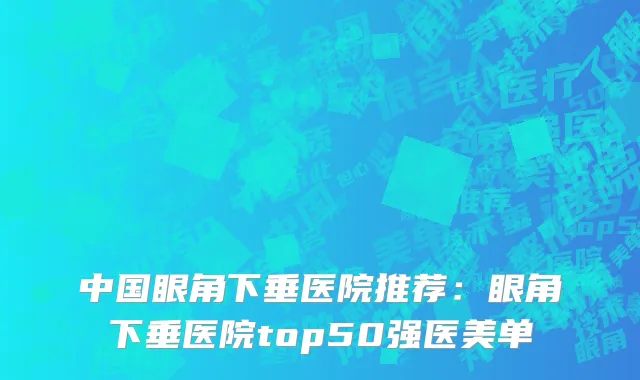 中国眼角下垂医院推荐：眼角下垂医院top50强医美单