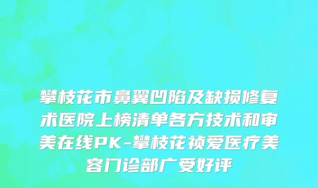 攀枝花市鼻翼凹陷及缺损修复术医院上榜清单各方技术和审美在线PK-攀枝花祯爱医疗美容门诊部广受好评