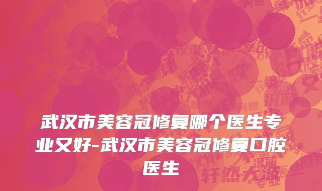 武汉市美容冠修复哪个医生专业又好-武汉市美容冠修复口腔医生