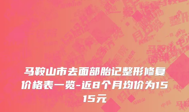 马鞍山市去面部胎记整形修复价格表一览-近8个月均价为1515元
