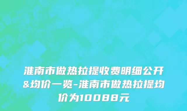 淮南市做热拉提收费明细公开&均价一览-淮南市做热拉提均价为10088元