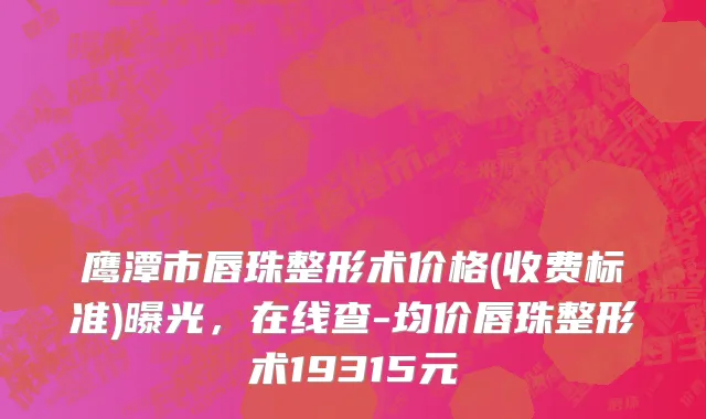 鹰潭市唇珠整形术价格(收费标准)曝光，在线查-均价唇珠整形术19315元