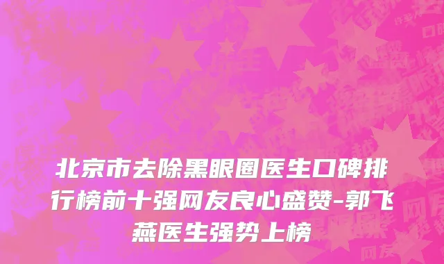 北京市去除黑眼圈医生口碑排行榜前十强网友良心盛赞-郭飞燕医生强势上榜