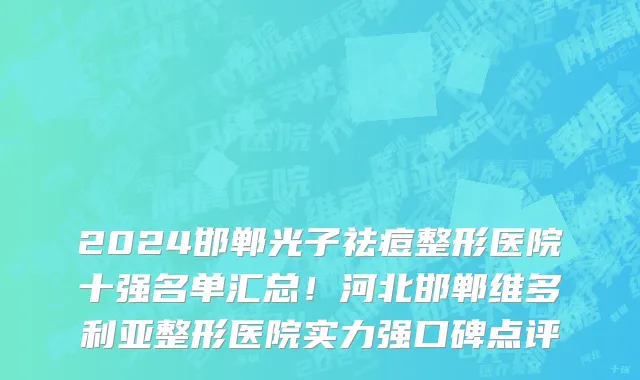 2024邯郸光子祛痘整形医院十强名单汇总!河北邯郸维多利亚整形医院实力强口碑点评