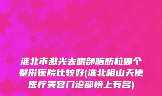 淮北市激光去眼部脂肪粒哪个整形医院比较好(淮北相山天使医疗美容门诊部榜上有名)