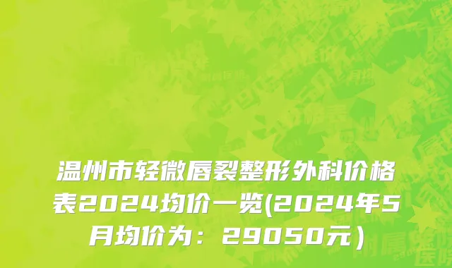 温州市轻微唇裂整形外科价格表2024均价一览(2024年5月均价为：29050元）