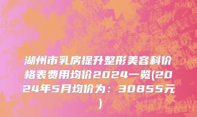 湖州市乳房提升整形美容科价格表费用均价2024一览(2024年5月均价为：30855元）