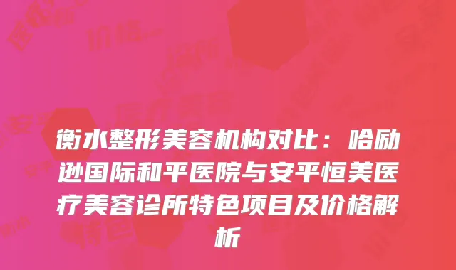 衡水整形美容机构对比：哈励逊国际和平医院与安平恒美医疗美容诊所特色项目及价格解析