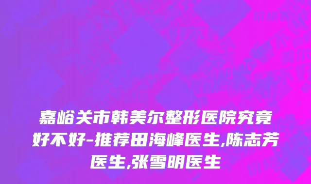 嘉峪关市韩美尔整形医院究竟好不好-推荐田海峰医生,陈志芳医生,张雪明医生