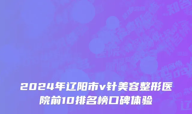 2024年辽阳市v针美容整形医院前10排名榜口碑体验