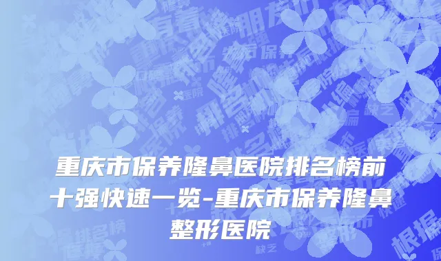 重庆市保养隆鼻医院排名榜前十强快速一览-重庆市保养隆鼻整形医院