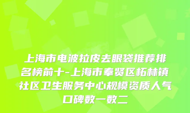 上海市电波拉皮去眼袋推荐排名榜前十-上海市奉贤区柘林镇社区卫生服务中心规模资质人气口碑数一数二
