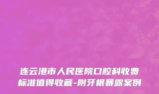 连云港市人民医院口腔科收费标准值得收藏-附牙根暴露案例