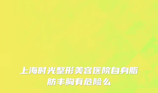 上海时光整形美容医院自身脂肪丰胸有危险么